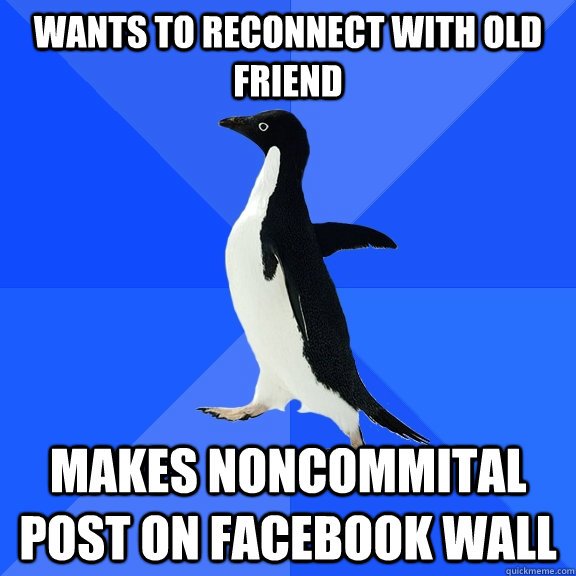 Wants to reconnect with old friend Makes noncommital post on Facebook wall  - Wants to reconnect with old friend Makes noncommital post on Facebook wall   Socially Awkward Penguin