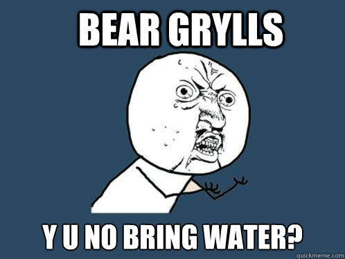 bear grylls y u no bring water?  Y U No