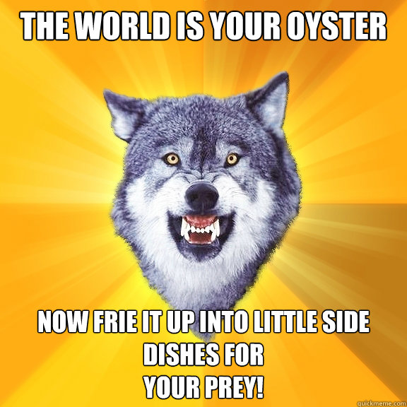 The world is your oyster NOw frie it up into little side dishes for
YOur prey! - The world is your oyster NOw frie it up into little side dishes for
YOur prey!  Courage Wolf