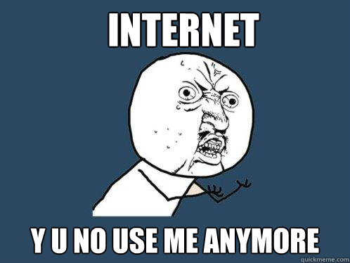 Internet y u no use me anymore  Y U No