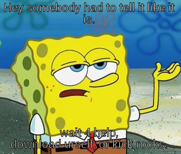 HEY SOMEBODY HAD TO TELL IT LIKE IT IS. WAIT 4 HELP, DOWNLOAD URSELF, OR KICK ROCKS. Tough Spongebob