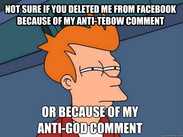 Not sure if you deleted me from facebook because of my anti-tebow comment Or because of my
anti-God comment  Futurama Fry