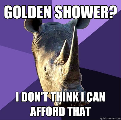 Golden Shower? I don't think I can afford that  Sexually Oblivious Rhino