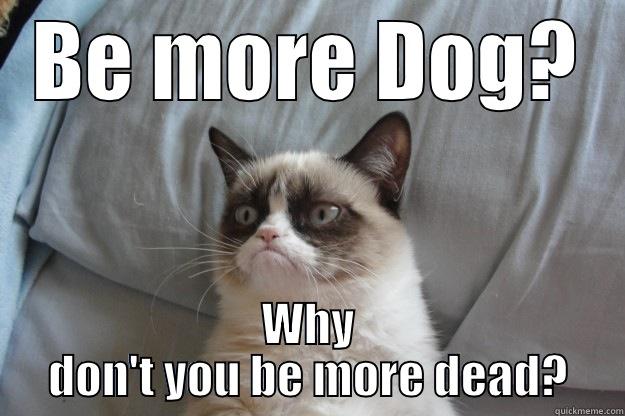 BE MORE DOG? WHY DON'T YOU BE MORE DEAD? Grumpy Cat