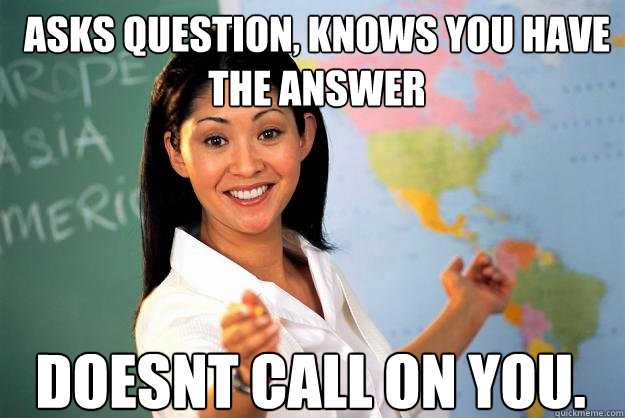 asks question, knows you have the answer Doesnt call on you.  Unhelpful High School Teacher