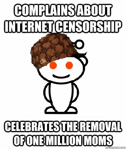 Complains about internet censorship Celebrates the removal of one million moms  Scumbag Reddit