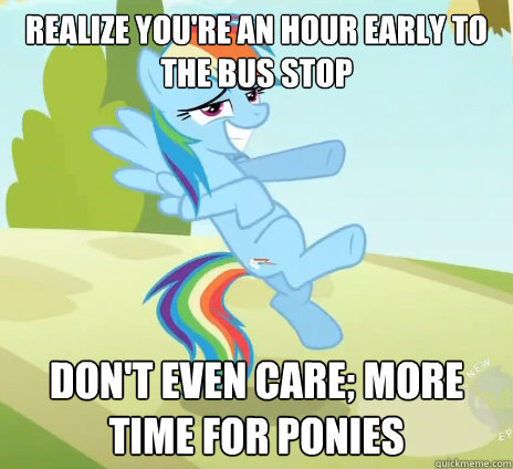 Realize You're an hour early to the bus stop Don't even care; More time for Ponies  Socially Awesome Brony