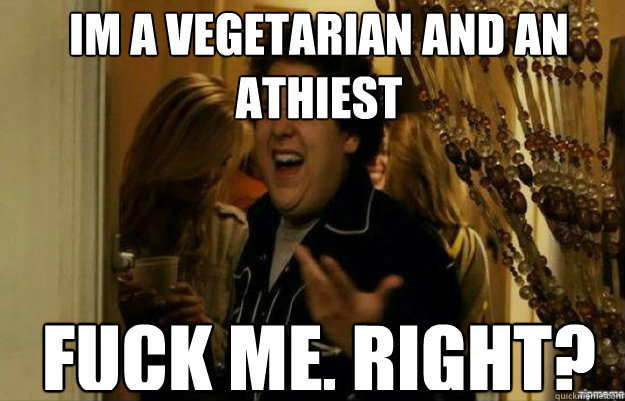 Im a vegetarian and an athiest FUCK ME, RIGHT?  fuck me right