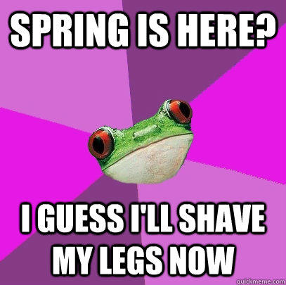 Spring is here? I guess I'll shave my legs now  