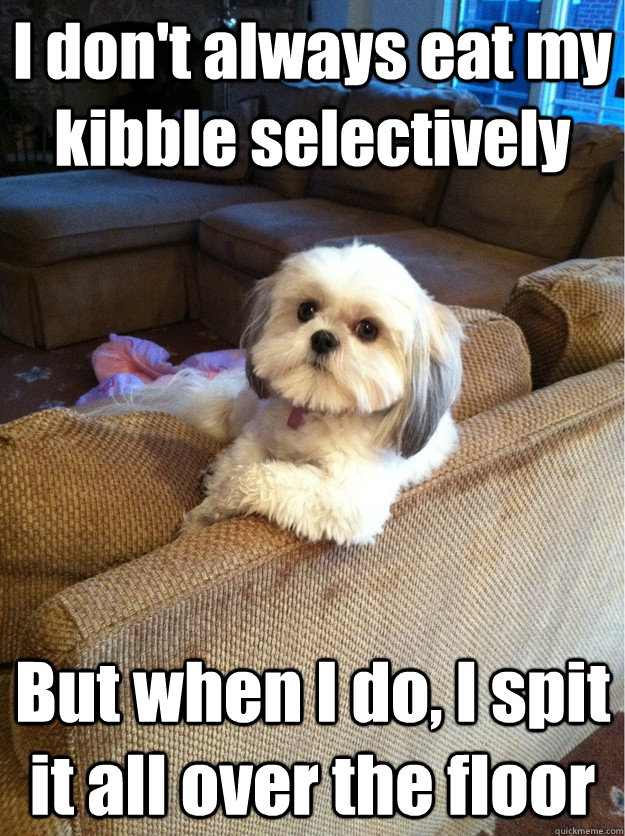 I don't always eat my kibble selectively But when I do, I spit it all over the floor - I don't always eat my kibble selectively But when I do, I spit it all over the floor  Most i interesting dog in the world