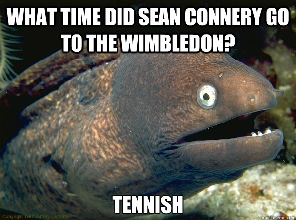 What time did Sean Connery go to the Wimbledon? Tennish  Bad Joke Eel