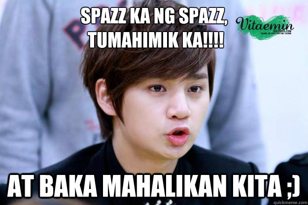 Spazz ka ng spazz,
 TUMAHIMIK KA!!!! at Baka mahalikan kita ;) - Spazz ka ng spazz,
 TUMAHIMIK KA!!!! at Baka mahalikan kita ;)  siwoo 3