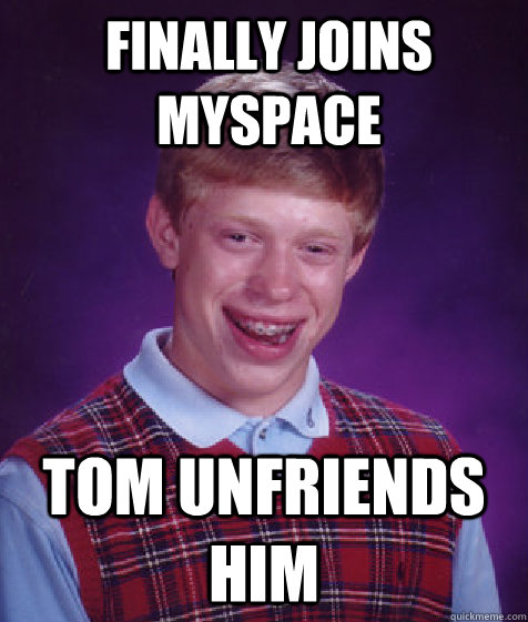 Finally joins myspace Tom unfriends him  Bad Luck Brian