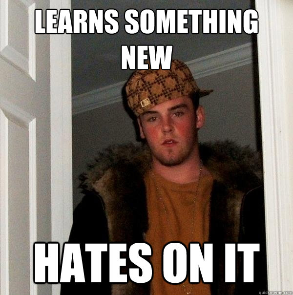 learns something new hates on it - learns something new hates on it  Scumbag Steve