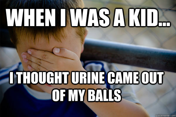 WHEN I WAS A KID... i thought urine came out of my balls  Confession kid