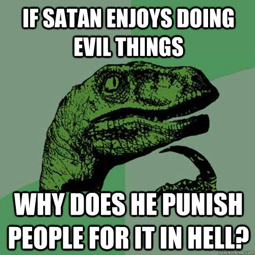 if satan enjoys doing evil things why does he punish people for it in hell?  Philosoraptor