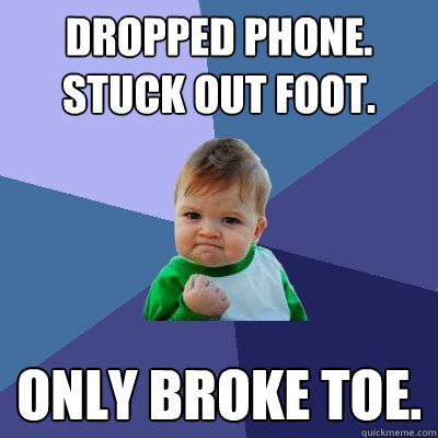 Dropped phone. Stuck out foot. Only broke toe.  Success Kid