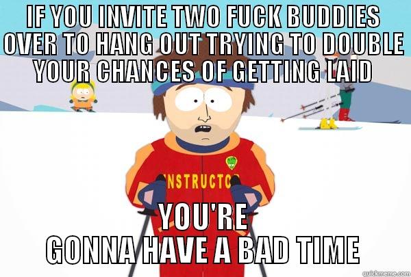 IF YOU INVITE TWO FUCK BUDDIES OVER TO HANG OUT TRYING TO DOUBLE YOUR CHANCES OF GETTING LAID YOU'RE GONNA HAVE A BAD TIME Super Cool Ski Instructor