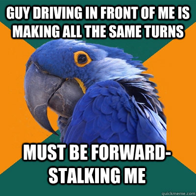 guy driving in front of me is making all the same turns must be forward-stalking me  Paranoid Parrot