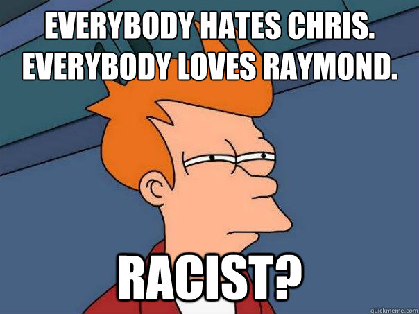 Everybody Hates chris.
everybody loves raymond. racist?  Futurama Fry