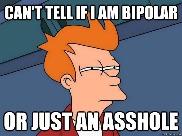 Can't tell if I am Bipolar  or just an asshole  Futurama Fry