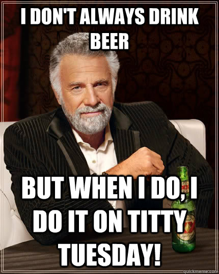 I don't always drink beer but when I do, I do it on titty tuesday!  The Most Interesting Man In The World