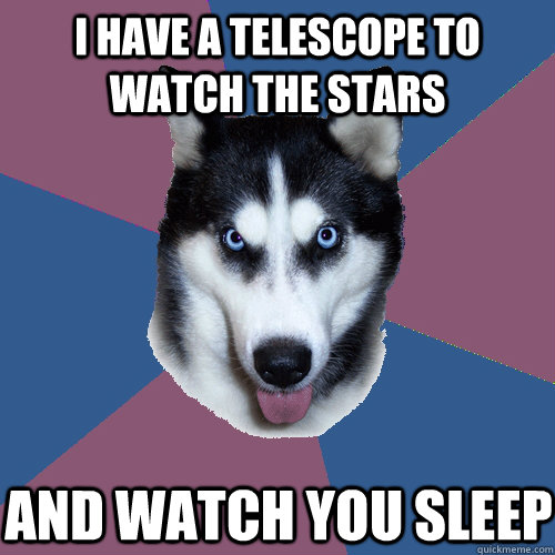 i have a telescope to watch the stars and watch you sleep  Creeper Canine