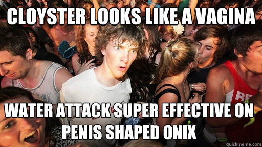 Cloyster looks like a vagina water attack super effective on 
penis shaped Onix  Sudden Clarity Clarence