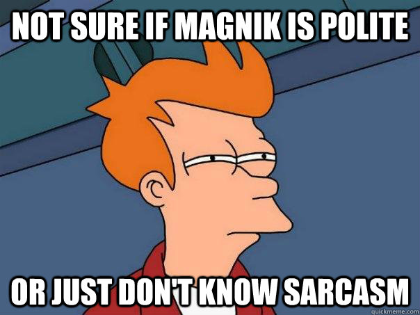 Not sure if Magnik is polite Or just don't know sarcasm  Futurama Fry