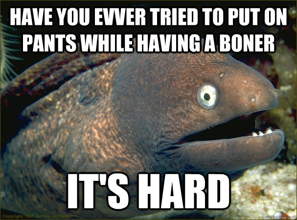 Have you evver tried to put on pants while having a boner it's hard  Bad Joke Eel