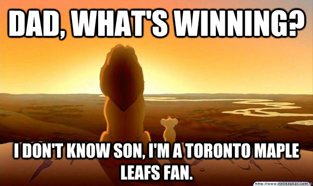 Dad, what's winning?  I don't know son, I'm a Toronto Maple Leafs fan.  Lion King Gladstone