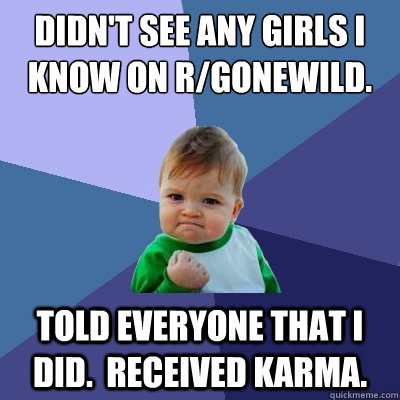 Didn't see any girls I know on r/gonewild. Told Everyone that I did.  Received Karma.    Success Kid