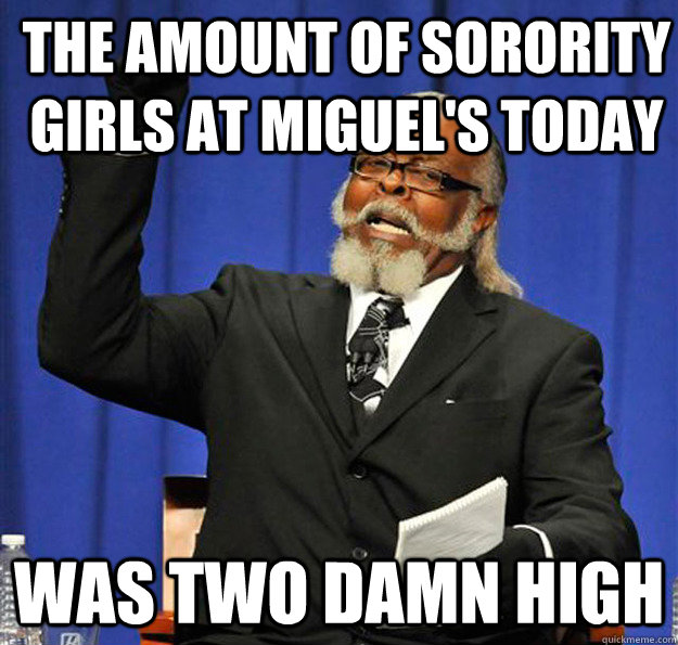 The amount of Sorority girls at Miguel's today was two damn high  Jimmy McMillan