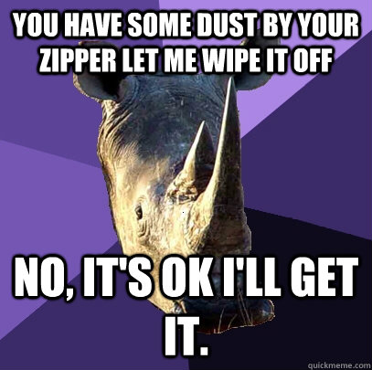 You have some dust by your zipper let me wipe it off No, it's ok i'll get it. - You have some dust by your zipper let me wipe it off No, it's ok i'll get it.  Sexually Oblivious Rhino