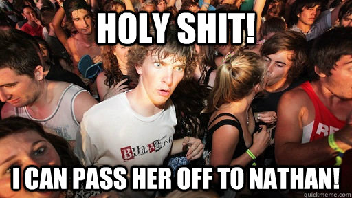 Holy shit! I can pass her off to nathan!  Sudden Clarity Clarence