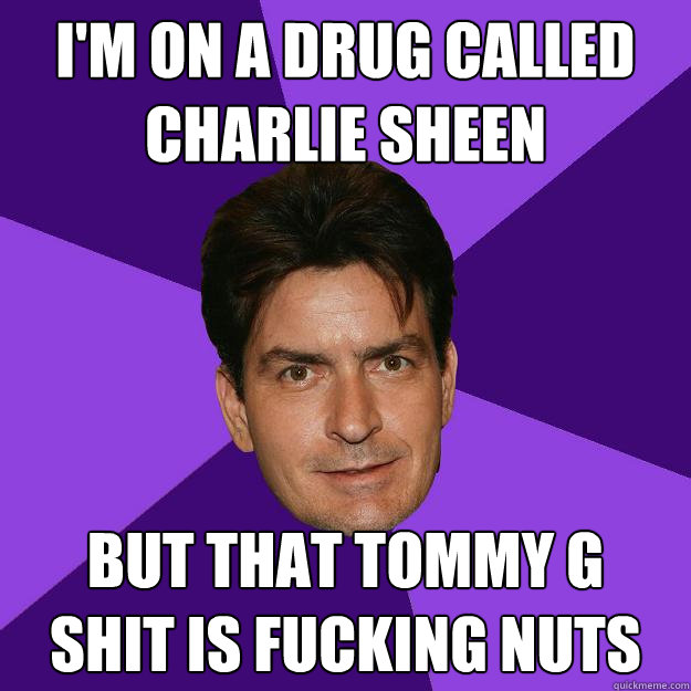 I'm on a drug called 
Charlie Sheen but that ToMmY G 
Shit is fucking nuts  Clean Sheen