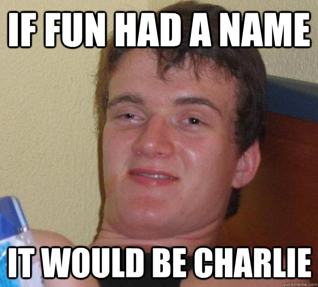 If fun had a name It would be Charlie  10 Guy