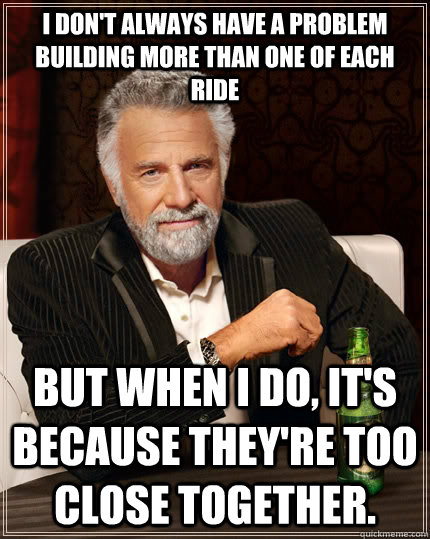 I don't always have a problem building more than one of each ride but when i do, it's because they're too close together.  The Most Interesting Man In The World