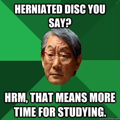 herniated Disc you say? Hrm, that means more time for studying.  High Expectations Asian Father