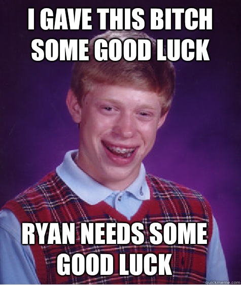 I gave this bitch some good luck Ryan needs some good luck - I gave this bitch some good luck Ryan needs some good luck  Bad Luck Brian