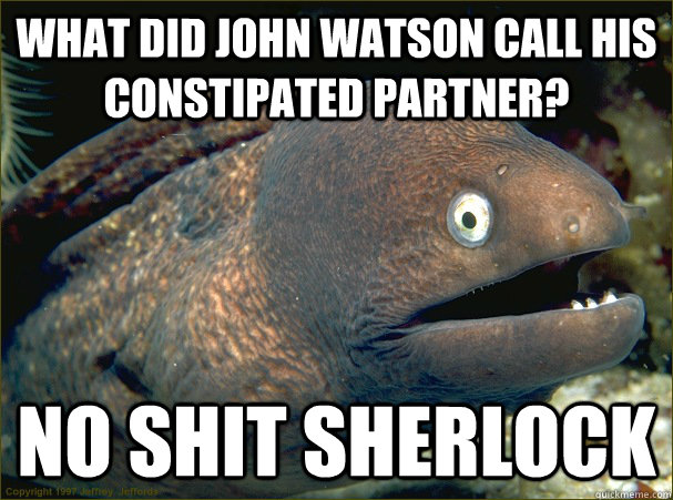 What did John Watson call his constipated partner? No shit sherlock  Bad Joke Eel