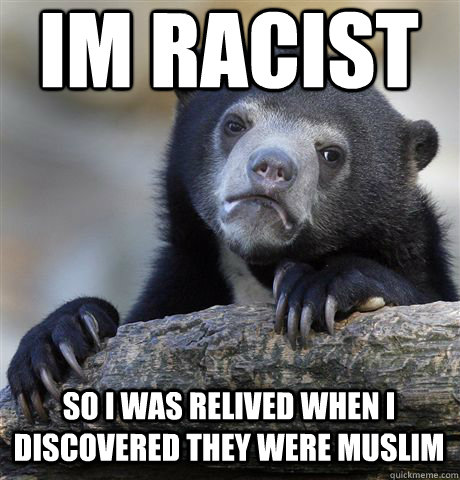 IM RACIST SO I WAS RELIVED WHEN I DISCOVERED THEY WERE MUSLIM  Confession Bear