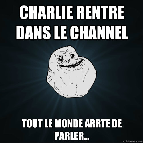 Charlie rentre dans le channel tout le monde arrête de parler...  Forever Alone