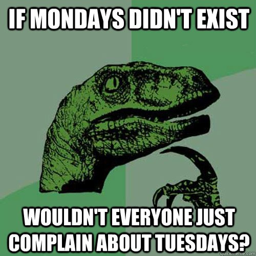 if mondays didn't exist Wouldn't everyone just complain about tuesdays?  Philosoraptor