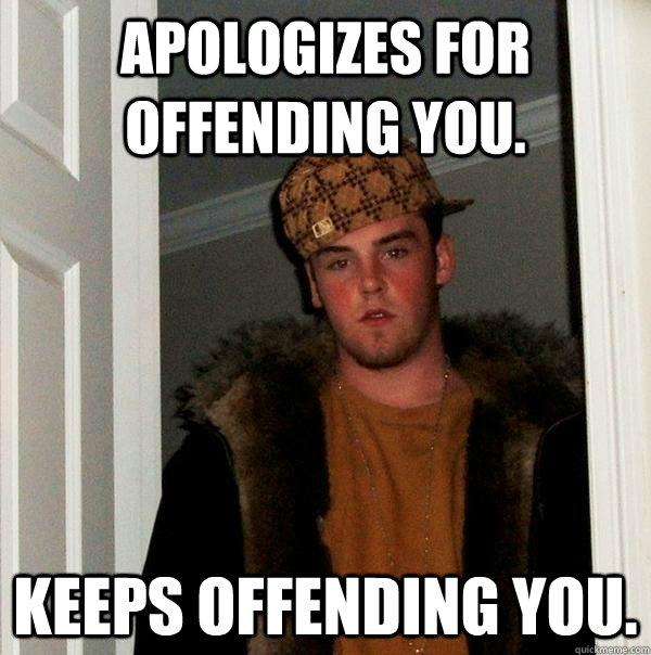 Apologizes for offending you. Keeps offending you. - Apologizes for offending you. Keeps offending you.  Scumbag Steve