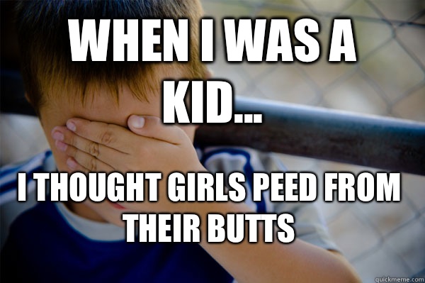 WHEN I WAS A KID... I thought girls peed from their butts  Confession kid