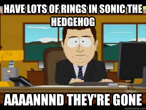 Have lots of rings in Sonic the hedgehog Aaaannnd they're gone  Aaand its gone