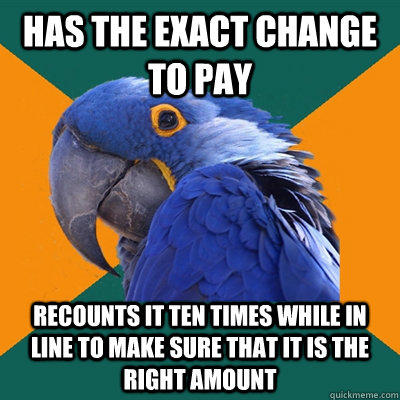 has the exact change to pay recounts it ten times while in line to make sure that it is the right amount  
