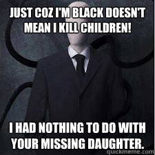 Just coz I'm Black doesn't mean I kill children! I had nothing to do with your missing daughter. - Just coz I'm Black doesn't mean I kill children! I had nothing to do with your missing daughter.  Slenderman