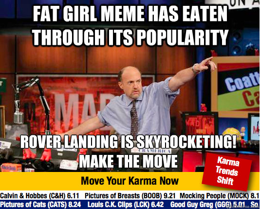 Fat girl meme has eaten through its popularity rover landing is skyrocketing! 
make the move  Mad Karma with Jim Cramer